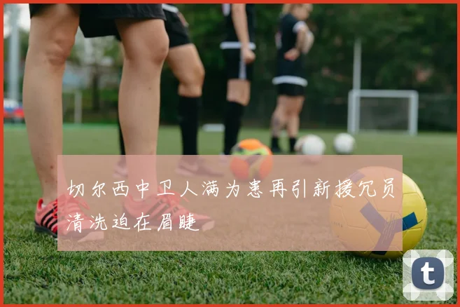 切尔西中卫人满为患再引新援冗员清洗迫在眉睫