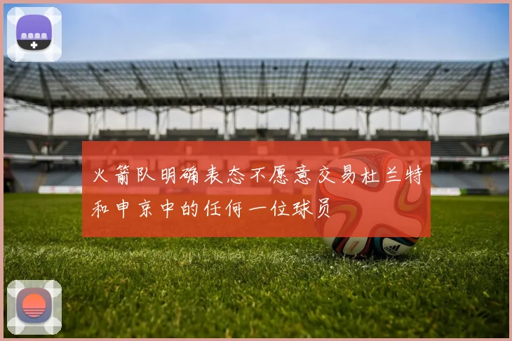 火箭队明确表态不愿意交易杜兰特和申京中的任何一位球员