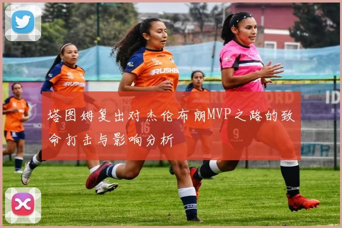 塔图姆复出对杰伦布朗MVP之路的致命打击与影响分析