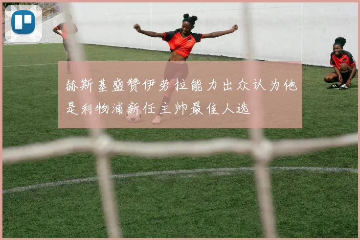 赫斯基盛赞伊劳拉能力出众认为他是利物浦新任主帅最佳人选