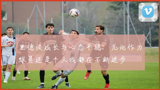 里德谈成长与心态平稳：无论作为球员还是个人我都在不断进步