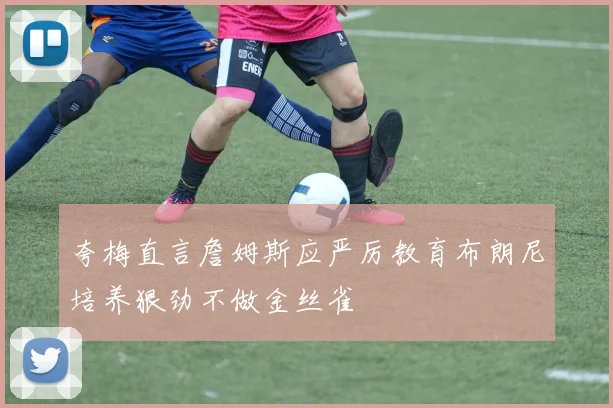夸梅直言詹姆斯应严厉教育布朗尼培养狠劲不做金丝雀