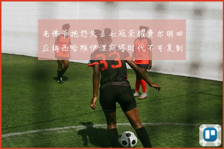 老佛爷抱怨失去七冠荣耀费尔明回应梅西哈维伊涅斯塔时代不可复制