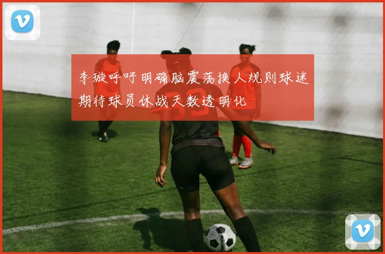 李璇呼吁明确脑震荡换人规则球迷期待球员休战天数透明化
