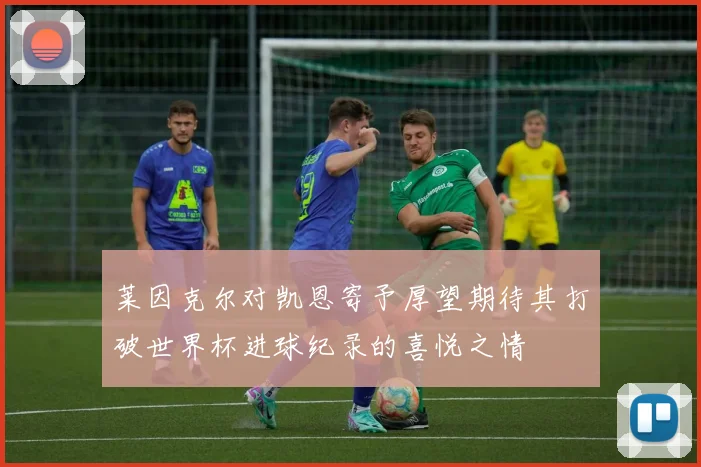 莱因克尔对凯恩寄予厚望期待其打破世界杯进球纪录的喜悦之情