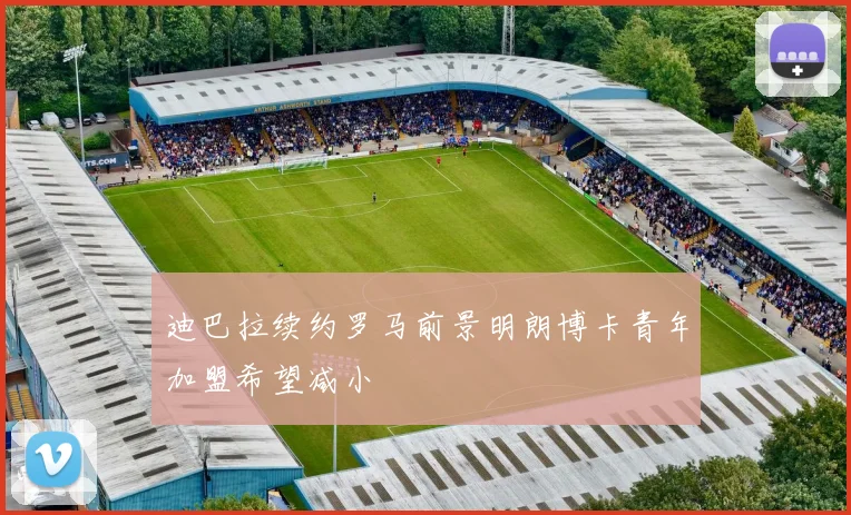 迪巴拉续约罗马前景明朗博卡青年加盟希望减小