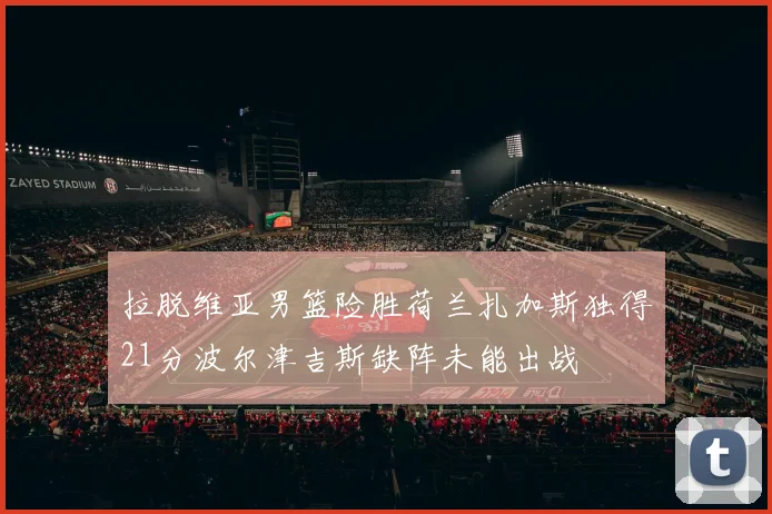 拉脱维亚男篮险胜荷兰扎加斯独得21分波尔津吉斯缺阵未能出战