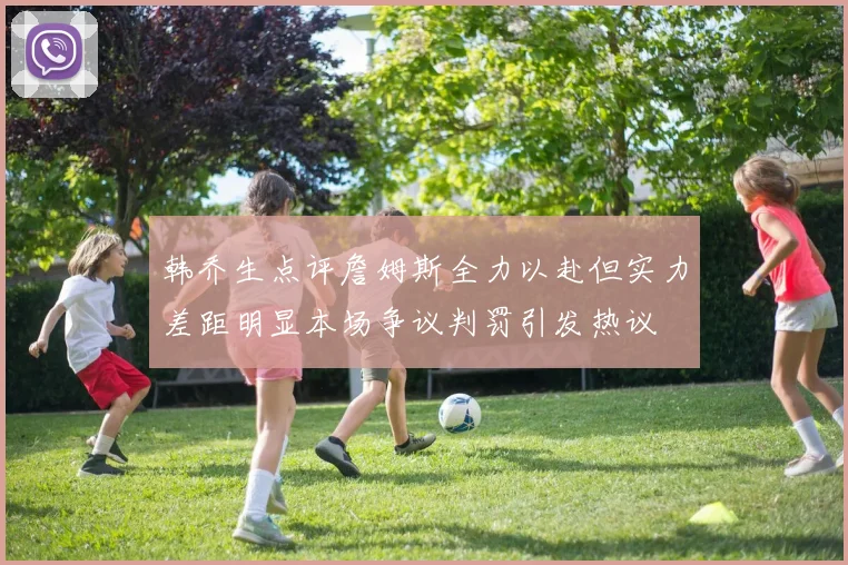韩乔生点评詹姆斯全力以赴但实力差距明显本场争议判罚引发热议