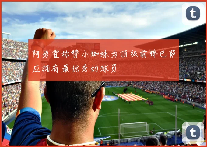 阿劳霍称赞小蜘蛛为顶级前锋巴萨应拥有最优秀的球员