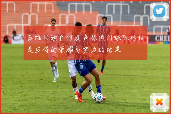 苏维门迪自信发声称热门球队地位是应得的荣耀与努力的结果