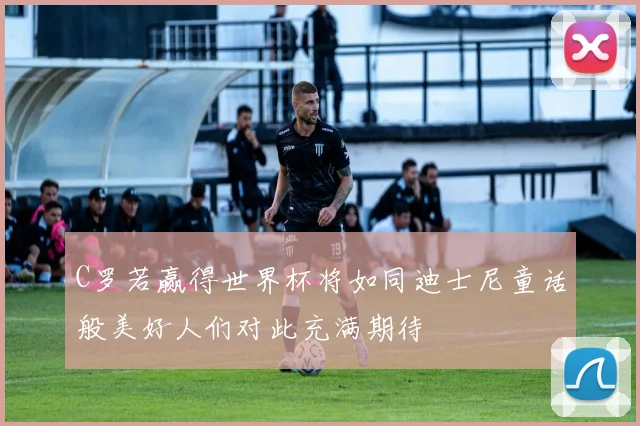 C罗若赢得世界杯将如同迪士尼童话般美好人们对此充满期待