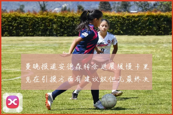 曼晚报道安德森转会进展缓慢卡里克在引援方面有建议权但无最终决定权