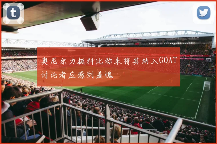奥尼尔力挺科比称未将其纳入GOAT讨论者应感到羞愧