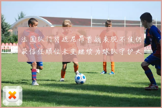 法国队门将迈尼昂首战表现不佳仍获信任顺位未变继续为球队守护大门
