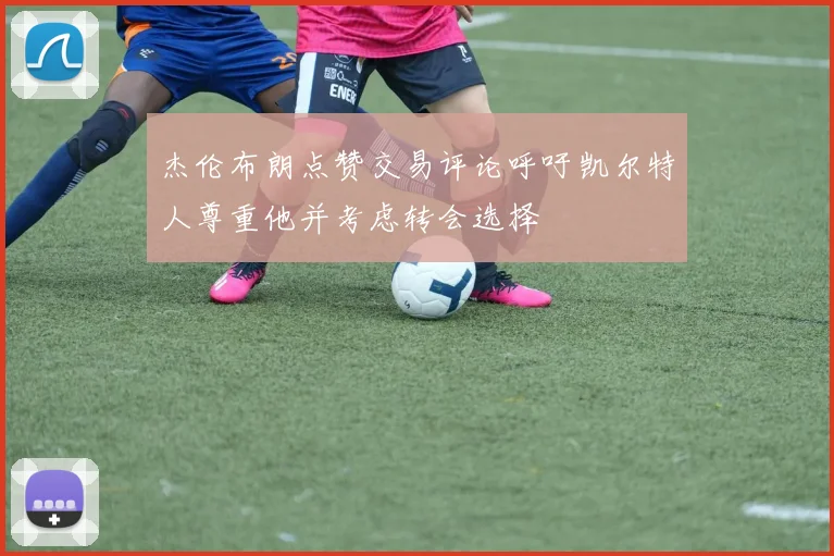 杰伦布朗点赞交易评论呼吁凯尔特人尊重他并考虑转会选择