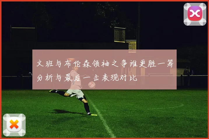 文班与布伦森领袖之争谁更胜一筹分析与最后一击表现对比
