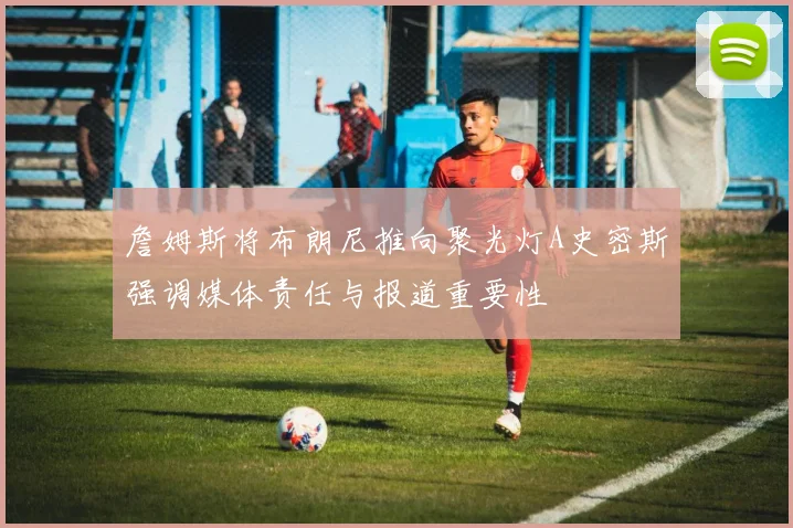 詹姆斯将布朗尼推向聚光灯A史密斯强调媒体责任与报道重要性