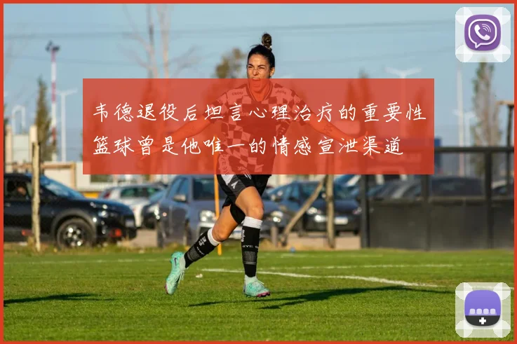 韦德退役后坦言心理治疗的重要性篮球曾是他唯一的情感宣泄渠道