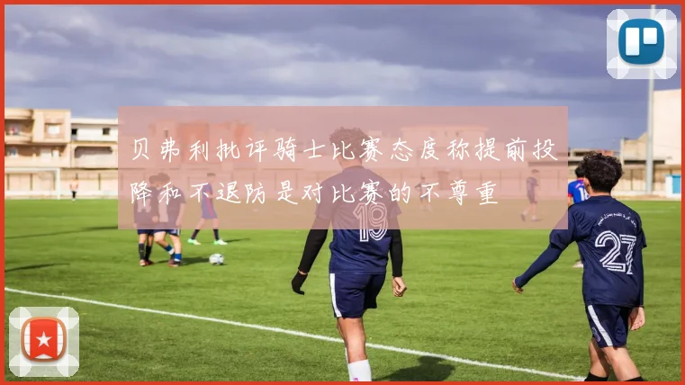 贝弗利批评骑士比赛态度称提前投降和不退防是对比赛的不尊重