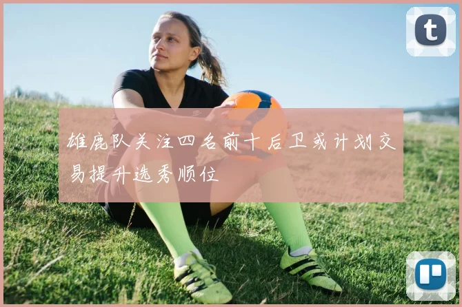 雄鹿队关注四名前十后卫或计划交易提升选秀顺位