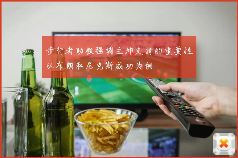 步行者助教强调主帅支持的重要性以布朗和尼克斯成功为例