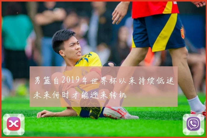 男篮自2019年世界杯以来持续低迷未来何时才能迎来转机