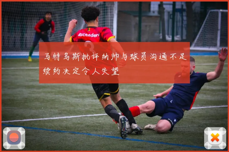 马特乌斯批评纳帅与球员沟通不足续约决定令人失望