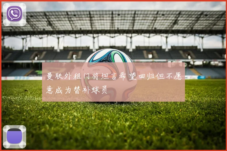 曼联外租门将坦言希望回归但不愿意成为替补球员