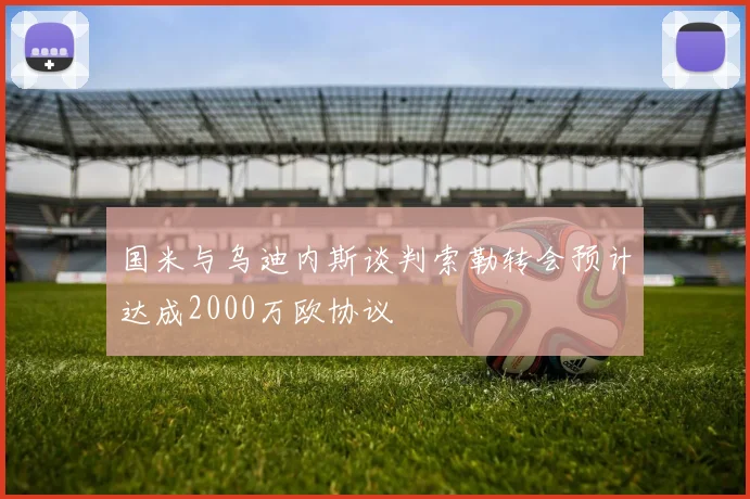 国米与乌迪内斯谈判索勒转会预计达成2000万欧协议
